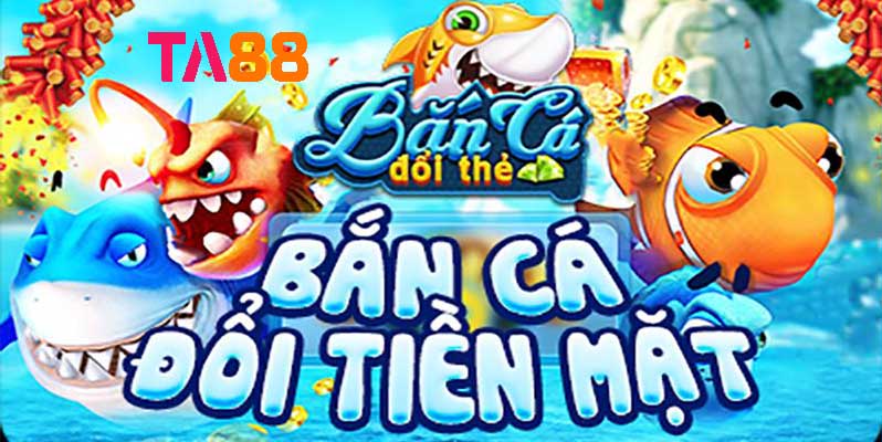 bắn cá đổi tiền mặt ta88